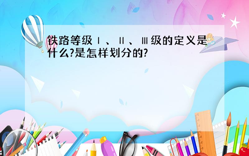 铁路等级Ⅰ、Ⅱ、Ⅲ级的定义是什么?是怎样划分的?