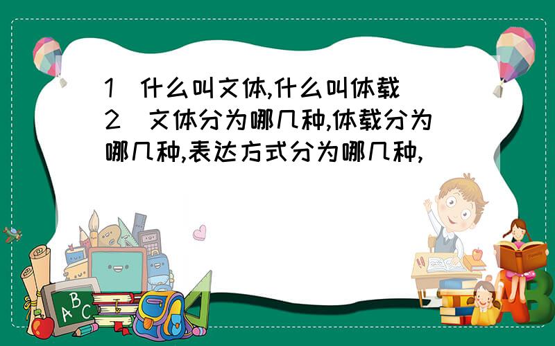 1．什么叫文体,什么叫体载 2．文体分为哪几种,体载分为哪几种,表达方式分为哪几种,