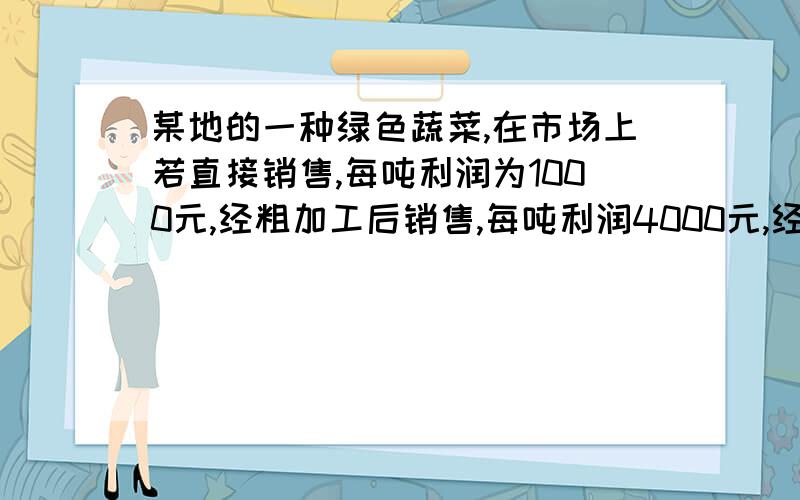 某地的一种绿色蔬菜,在市场上若直接销售,每吨利润为1000元,经粗加工后销售,每吨利润4000元,经精加工后销售,每吨利