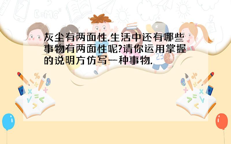 灰尘有两面性.生活中还有哪些事物有两面性呢?请你运用掌握的说明方仿写一种事物.