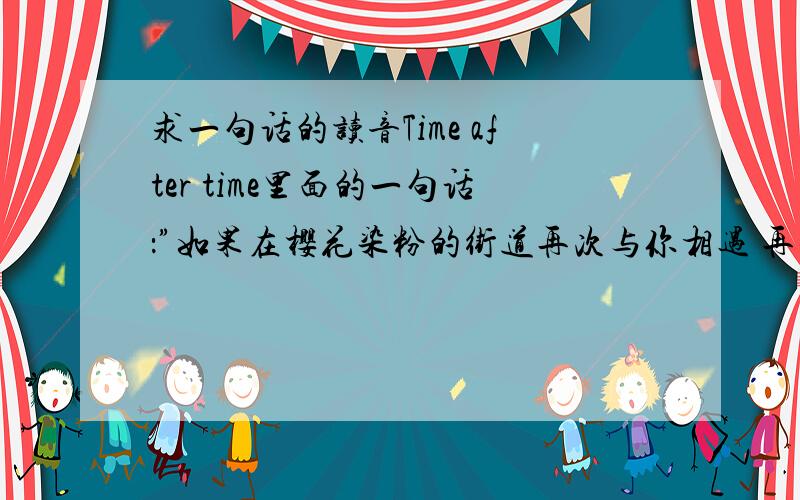 求一句话的读音Time after time里面的一句话：”如果在樱花染粉的街道再次与你相遇 再也不要任何约定 这一次一