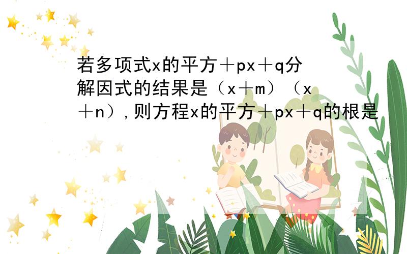 若多项式x的平方＋px＋q分解因式的结果是（x＋m）（x＋n）,则方程x的平方＋px＋q的根是