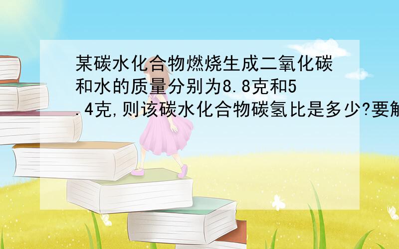 某碳水化合物燃烧生成二氧化碳和水的质量分别为8.8克和5.4克,则该碳水化合物碳氢比是多少?要解题思路