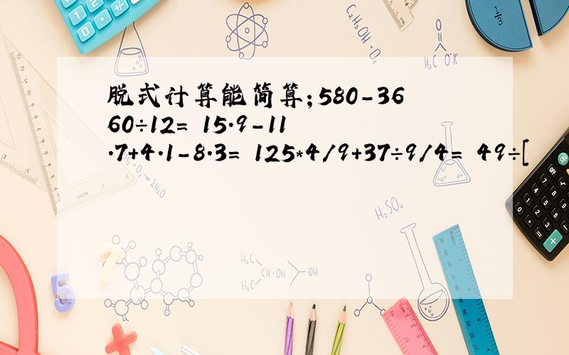 脱式计算能简算；580-3660÷12= 15.9-11.7+4.1-8.3= 125*4/9+37÷9/4= 49÷[