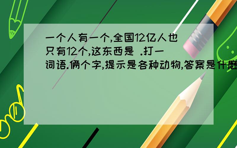 一个人有一个,全国12亿人也只有12个,这东西是 .打一词语.俩个字,提示是各种动物,答案是什麽.