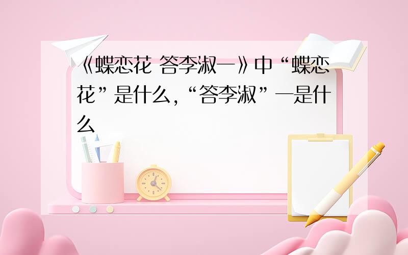 《蝶恋花 答李淑一》中“蝶恋花”是什么,“答李淑”一是什么