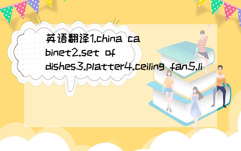 英语翻译1.china cabinet2.set of dishes3.platter4.ceiling fan5.li