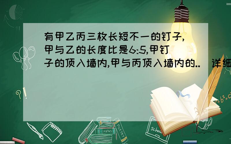 有甲乙丙三枚长短不一的钉子,甲与乙的长度比是6:5,甲钉子的顶入墙内,甲与丙顶入墙内的..(详细请看补充说明