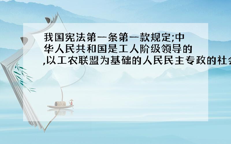 我国宪法第一条第一款规定;中华人民共和国是工人阶级领导的,以工农联盟为基础的人民民主专政的社会主义