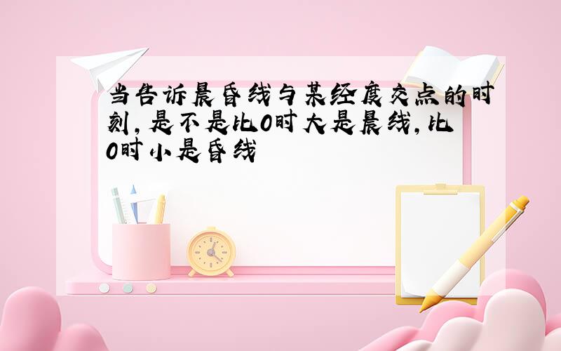 当告诉晨昏线与某经度交点的时刻,是不是比0时大是晨线,比0时小是昏线