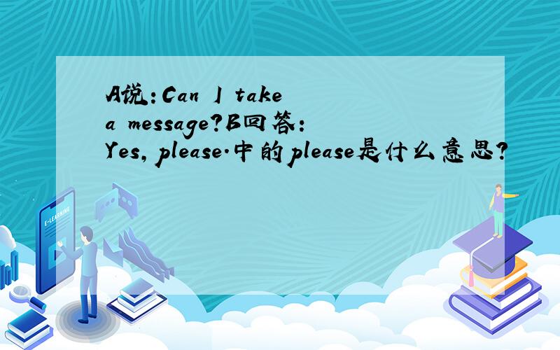 A说：Can I take a message?B回答：Yes,please.中的please是什么意思?