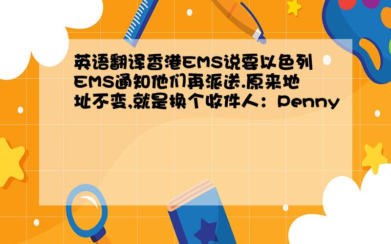 英语翻译香港EMS说要以色列EMS通知他们再派送.原来地址不变,就是换个收件人：Penny