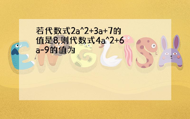 若代数式2a^2+3a+7的值是8,则代数式4a^2+6a-9的值为