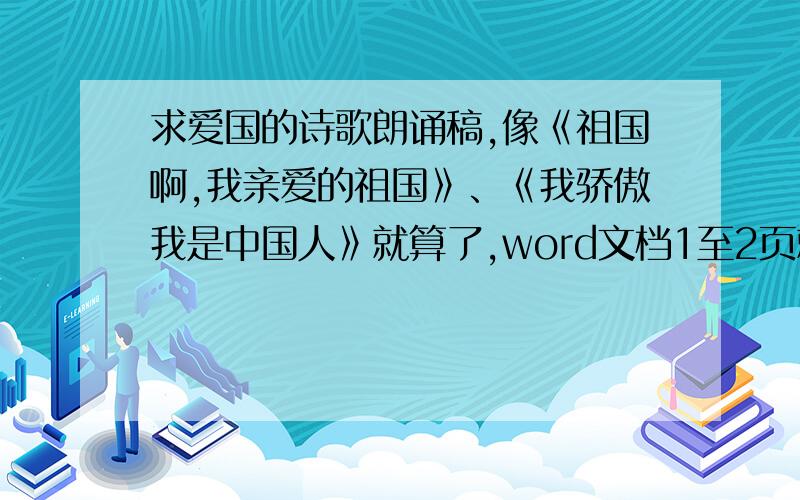 求爱国的诗歌朗诵稿,像《祖国啊,我亲爱的祖国》、《我骄傲我是中国人》就算了,word文档1至2页就行了.