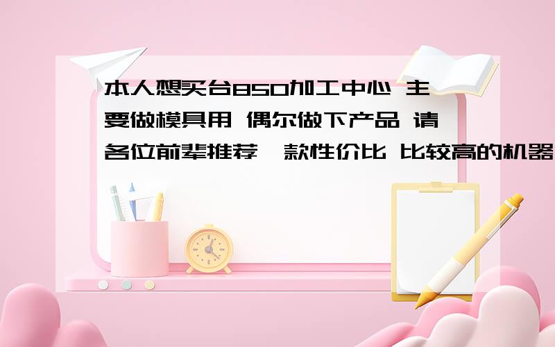 本人想买台850加工中心 主要做模具用 偶尔做下产品 请各位前辈推荐一款性价比 比较高的机器