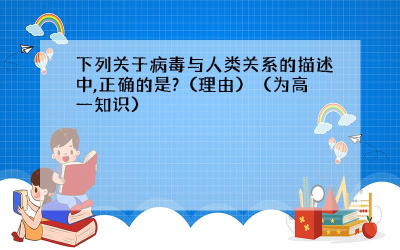 下列关于病毒与人类关系的描述中,正确的是?（理由）（为高一知识）