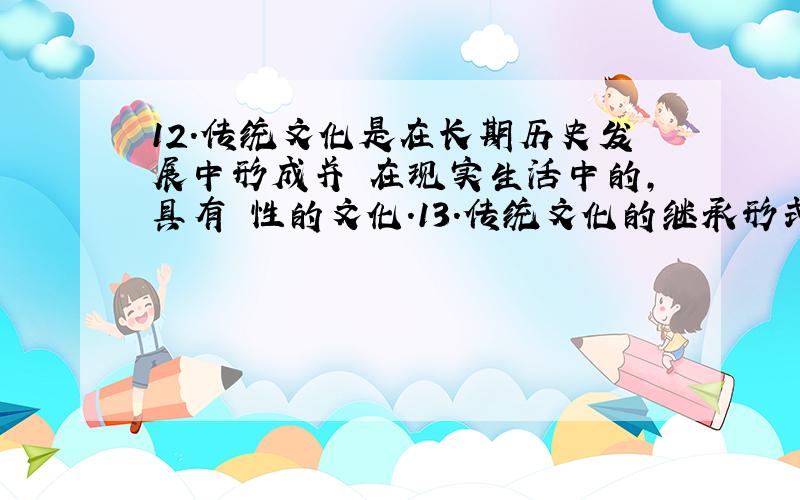 12.传统文化是在长期历史发展中形成并 在现实生活中的,具有 性的文化.13.传统文化的继承形式：1234