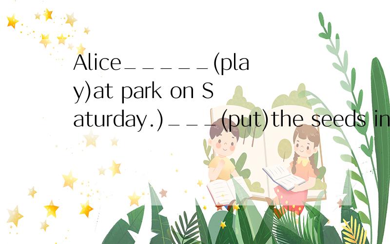 Alice_____(play)at park on Saturday.)___(put)the seeds in th