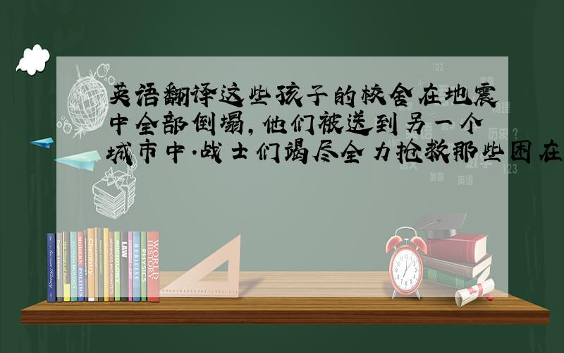 英语翻译这些孩子的校舍在地震中全部倒塌,他们被送到另一个城市中.战士们竭尽全力抢救那些困在废墟中的人们.