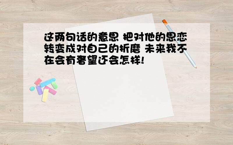 这两句话的意思 把对他的思恋转变成对自己的折磨 未来我不在会有奢望还会怎样!