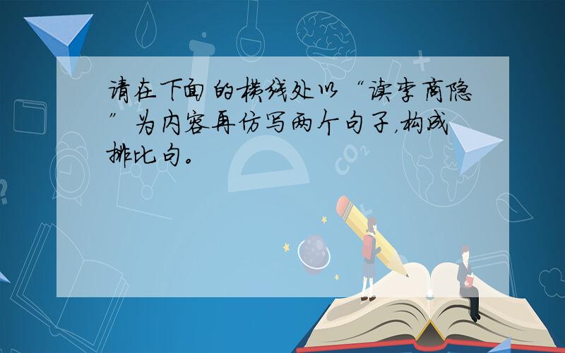 请在下面的横线处以“读李商隐”为内容再仿写两个句子，构成排比句。