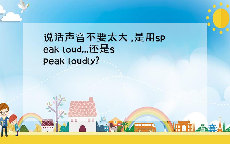 说话声音不要太大 ,是用speak loud...还是speak loudly?