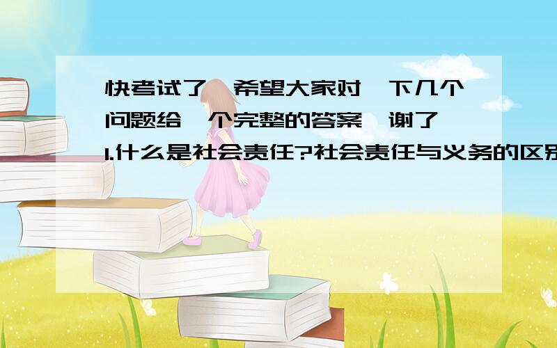 快考试了,希望大家对一下几个问题给一个完整的答案,谢了 1.什么是社会责任?社会责任与义务的区别 2.企业家在企业文化形