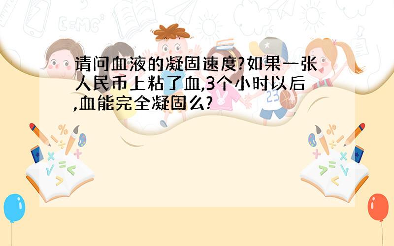 请问血液的凝固速度?如果一张人民币上粘了血,3个小时以后,血能完全凝固么?