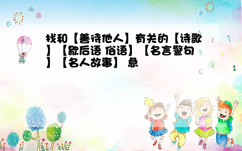 找和【善待他人】有关的【诗歌】【歇后语 俗语】【名言警句】【名人故事】 急