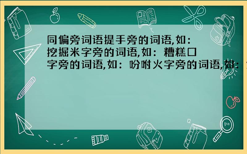 同偏旁词语提手旁的词语,如：挖掘米字旁的词语,如：糟糕口字旁的词语,如：吩咐火字旁的词语,如：爆炸各三个!