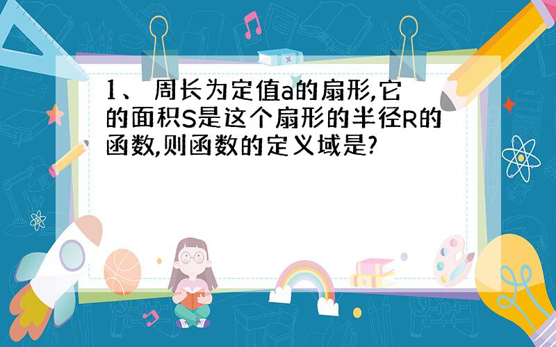 1、 周长为定值a的扇形,它的面积S是这个扇形的半径R的函数,则函数的定义域是?