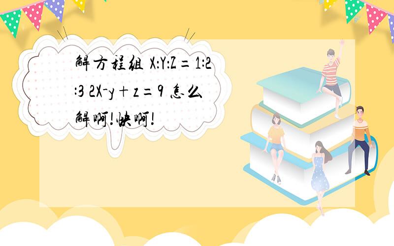 解方程组 X：Y：Z=1:2:3 2X-y+z=9 怎么解啊!快啊!