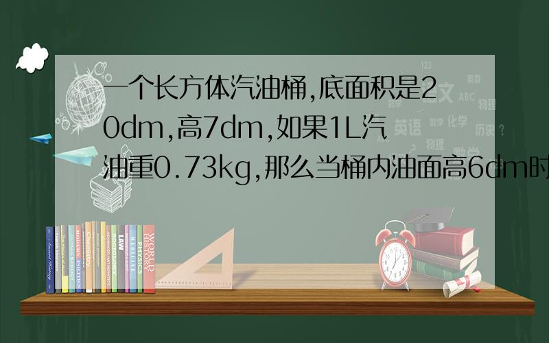 一个长方体汽油桶,底面积是20dm,高7dm,如果1L汽油重0.73kg,那么当桶内油面高6dm时,内装的汽油重多少千克