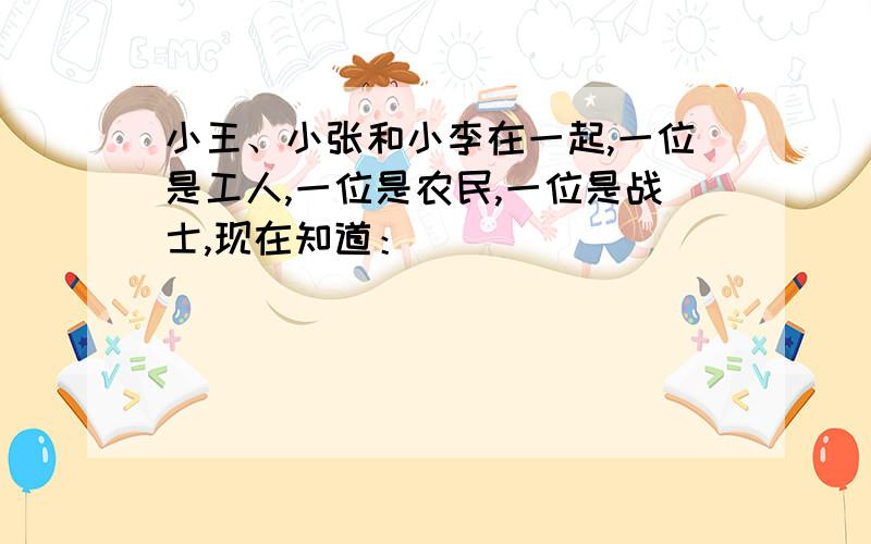 小王、小张和小李在一起,一位是工人,一位是农民,一位是战士,现在知道：