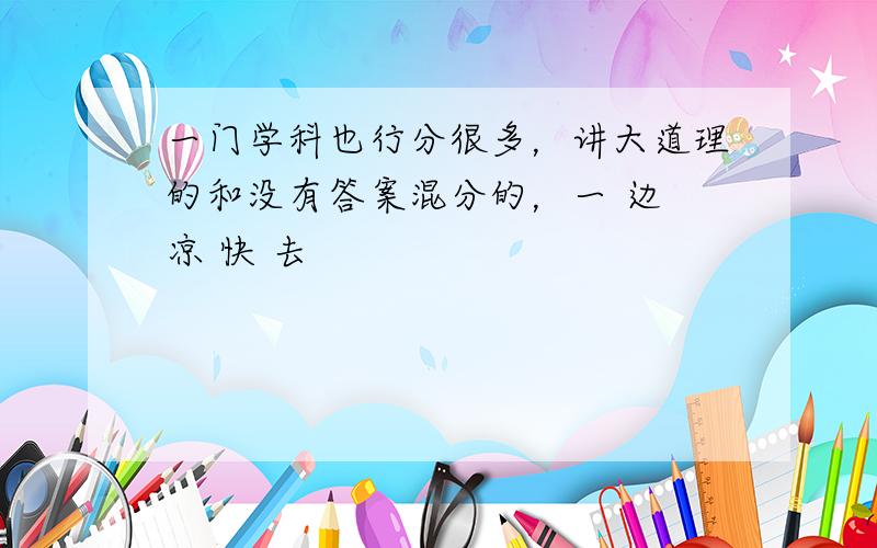 一门学科也行分很多，讲大道理的和没有答案混分的，一 边 凉 快 去