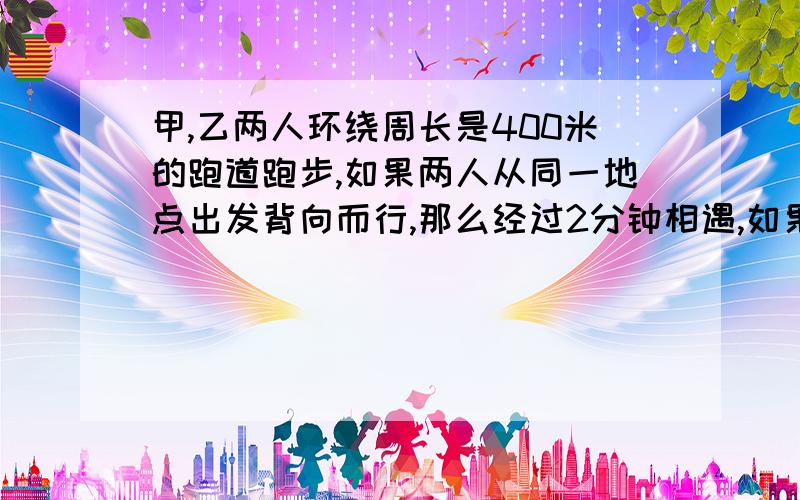 甲,乙两人环绕周长是400米的跑道跑步,如果两人从同一地点出发背向而行,那么经过2分钟相遇,如果两人从同一地点出发同向而