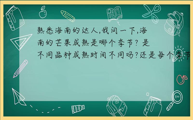 熟悉海南的达人,我问一下,海南的芒果成熟是哪个季节? 是不同品种成熟时间不同吗?还是每个季节都有芒果