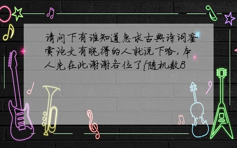 请问下有谁知道急求古典诗词鉴赏论文有晓得的人就说下哈,本人先在此谢谢各位了{随机数B