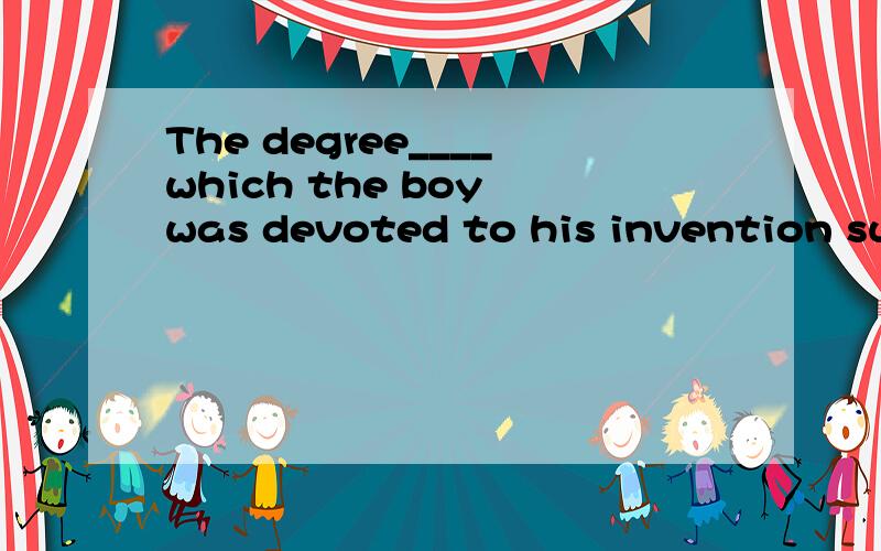 The degree____which the boy was devoted to his invention sur