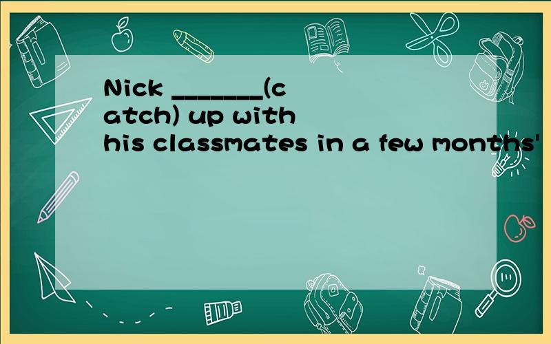 Nick _______(catch) up with his classmates in a few months'