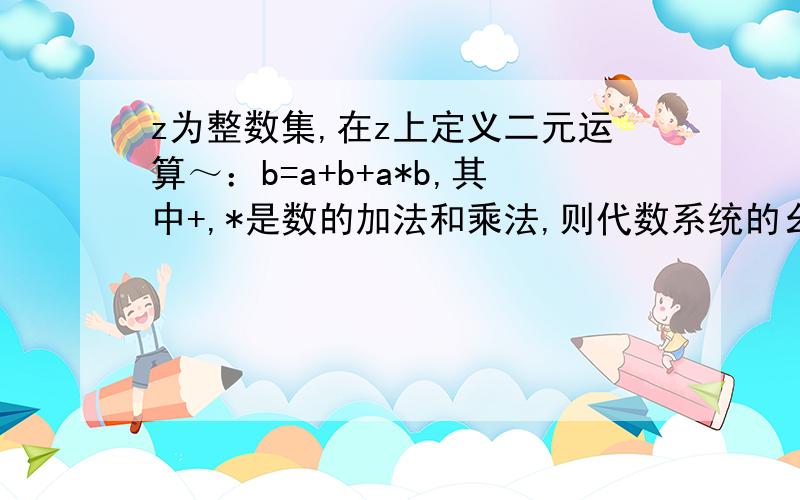 z为整数集,在z上定义二元运算～：b=a+b+a*b,其中+,*是数的加法和乘法,则代数系统的幺元和单位元分别是?