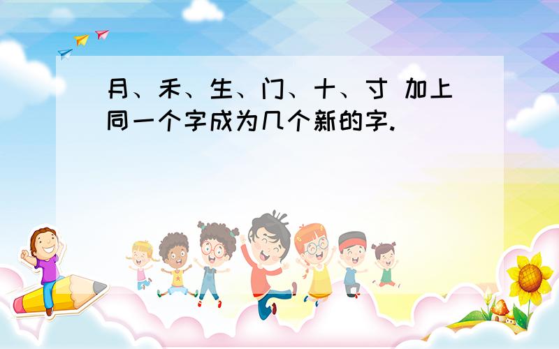 月、禾、生、门、十、寸 加上同一个字成为几个新的字.