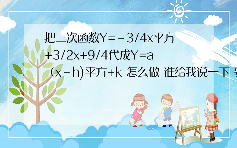 把二次函数Y=-3/4x平方+3/2x+9/4代成Y=a（x-h)平方+k 怎么做 谁给我说一下 要过程