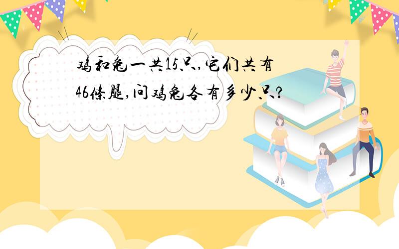 鸡和兔一共15只,它们共有 46条腿,问鸡兔各有多少只?