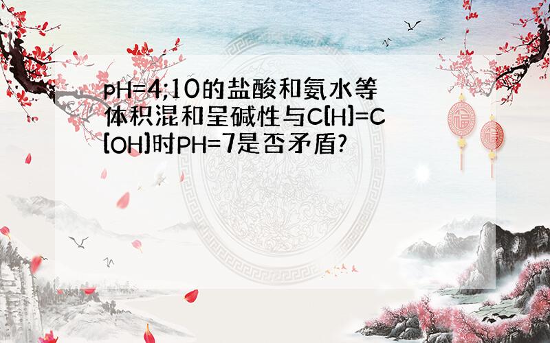 pH=4;10的盐酸和氨水等体积混和呈碱性与C[H]=C[OH]时PH=7是否矛盾?