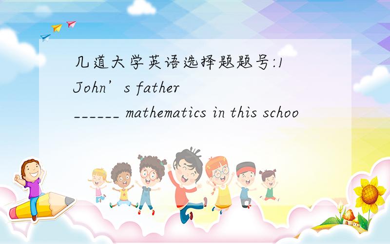 几道大学英语选择题题号:1 John’s father ______ mathematics in this schoo