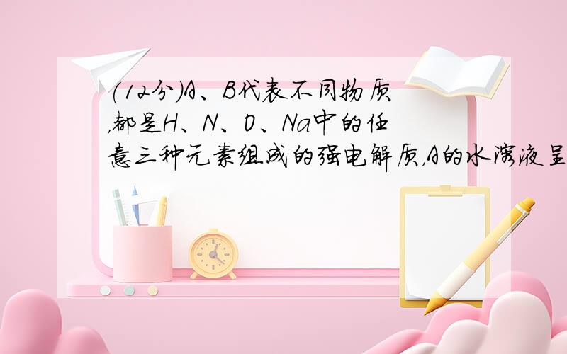 (12分)A、B代表不同物质，都是H、N、O、Na中的任意三种元素组成的强电解质，A的水溶液呈碱性，B的水溶液呈酸性，请