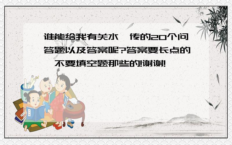 谁能给我有关水浒传的20个问答题以及答案呢?答案要长点的,不要填空题那些的!谢谢!