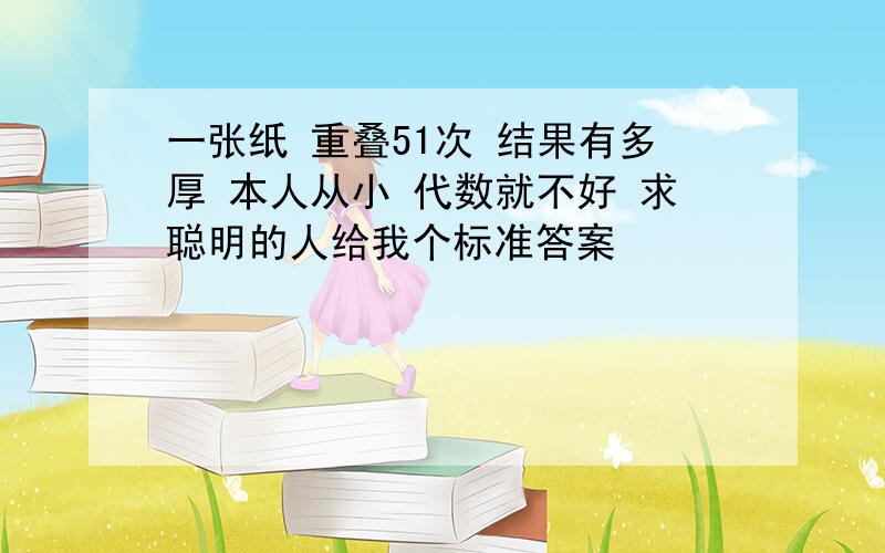 一张纸 重叠51次 结果有多厚 本人从小 代数就不好 求聪明的人给我个标准答案