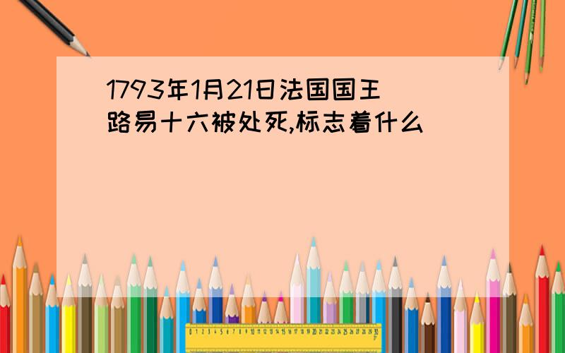 1793年1月21日法国国王路易十六被处死,标志着什么